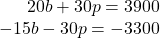 \begin{array}{*{20}{r}} {20b + 30p = 3900}\\ { - 15b - 30p =  - 3300} \end{array}
