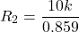 \[R_2 = \frac{10 k}{0.859} \]