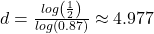 d = \frac{{log\left( {\frac{1}{2}} \right)}}{{log\left( {0.87} \right)}} \approx 4.977