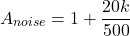 \[A_{noise} = 1+ \frac{20 k}{500} \]