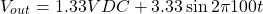\[V_{out} = 1.33 VDC+3.33 \sin2 \pi 100 t \]