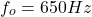 \[f_o = 650 Hz \]