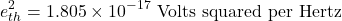 \[e_{th}^{2} = 1.805\times 10^{-17} \text{ Volts squared per Hertz} \]