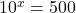 10^x=500