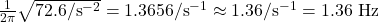 \frac{1}{2\pi}\sqrt{72.6/\text{s}^{-2}}=1.3656/\text{s}^{-1}\approx1.36/\text{s}^{-1}=1.36\text{ Hz}\\
