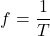 \[f = \frac{1}{T} \]