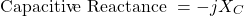 \[\text{Capacitive Reactance } = - j X_C \]