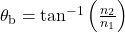 {\theta }_{\text{b}}={\tan}^{-1}\left(\frac{{n}_{2}}{{n}_{1}}\right)\\