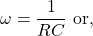 \[\omega = \frac{1}{RC} \text{ or,} \]