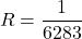 \[R = \frac{1}{6283} \]