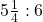 5\frac{1}{4}:6