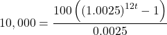\[10,000 = \frac{{100\left( {{{\left( {1.0025} \right)}^{12t}} - 1} \right)}}{{0.0025}}\]