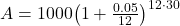 A = 1000{\left( {1 + \frac{{0.05}}{{12}}} \right)^{12 \cdot 30}}