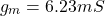 \[g_m = 6.23 mS \]