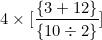 \[ 4 \times \lbrack \frac { \lbrace 3 + 12 \rbrace}{ \lbrace 10 \div 2 \rbrace} \rbrack \]