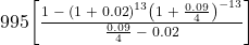 $ 995\left[ {\frac{{1\; - \;{{\left( {1\; + \;0.02} \right)}^{13}}{{\left( {1\; + \;\frac{{0.09}}{4}} \right)}^{ - 13}}}}{{\frac{{0.09}}{4}\; - \;0.02}}} \right]