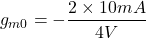 \[g_{m0} =- \frac{2 \times 10 mA}{−4 V} \]
