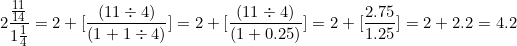 \[ 2 \frac { \frac {11}{14}}{1 \frac {1}{4}} = 2 + \lbrack \frac { ( 11 \div 4 ) }{ (1 + 1 \div 4)}  \rbrack = 2+ \lbrack \frac { (11 \div 4) }{ (1 + 0.25) } \rbrack = 2+ \lbrack \frac {2.75}{1.25} \rbrack = 2 + 2.2 = 4.2 \]