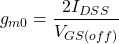 \[g_{m0} = \frac{2 I_{DSS}}{V_{GS( off )}} \]