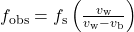 f_{\text{obs}}=f_{\text{s}}\left(\frac{v_{\text{w}}}{v_{\text{w}}-v_{\text{b}}}\right)\\