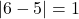 |6 - 5| = 1