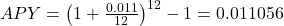APY = {\left( {1 + \frac{{0.011}}{{12}}} \right)^{12}} - 1 = 0.011056