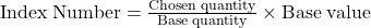 {\rm{Index\;Number}} = \frac{{{\rm{Chosen\;quantity}}}}{{{\rm{Base\;quantity}}}} \times {\rm{Base\;value}}