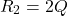 \[R_2 = 2Q \]