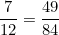 \[ \frac {7}{12} = \frac {49}{84} \]