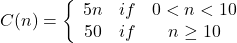 C(n) = \left\{ {\begin{array}{*{20}{c}} {5n}&{if}&{0 < n < 10}\\ {50}&{if}&{n \ge 10} \end{array}} \right.