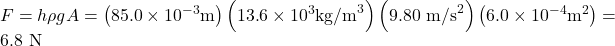 F=h\rho gA=\left(\text{85}\text{.}0\times {\text{10}}^{-3}\text{m}\right)\left(\text{13}\text{.}6\times {\text{10}}^{3}{\text{kg/m}}^{3}\right)\left(9\text{.}\text{80}{\text{ m/s}}^{2}\right)\left(6.0\times {\text{10}}^{-4}{\text{m}}^{2}\right)=6.8 \text{ N}\\