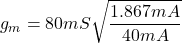 \[g_m = 80 mS \sqrt{\frac{1.867 mA}{40mA}} \]