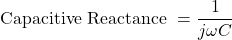 \[\text{Capacitive Reactance } = \frac{1}{j\omega C} \]