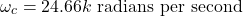 \[ \omega_c = 24.66 k \text{ radians per second} \]