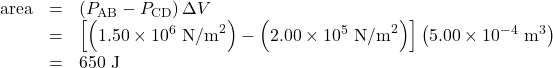 \begin{array}{lll}\text{area}&=&\left(P_{\text{AB}}-P_{\text{CD}}\right)\Delta{V}\\\text{ }&=&\left[\left(1.50\times10^{6}\text{ N/m}^2\right)-\left(2.00\times10^5\text{ N/m}^2\right)\right]\left(5.00\times10^{-4}\text{ m}^3\right)\\\text{ }&=&650\text{ J}\end{array}\\