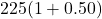 225(1 + 0.50)