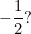 \[ - \frac {1}{2} ? \]