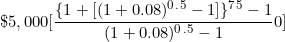 \[ \$ 5,000 \lbrack \frac { \lbrace 1 + \lbrack ( 1 + 0.08) ^0^.^5 - 1 \rbrack \rbrace  ^7^5  - 1}{  ( 1 + 0.08 )^0^.^5 - 1}0} \rbrack \]