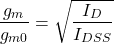 \[\frac{g_m}{g_{m0}} = \sqrt{\frac{I_D}{I_{DSS}}} \]