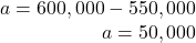 \begin{array}{r} a = 600,000 - 550,000\\ a = 50,000 \end{array}