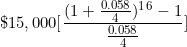 \[ \$ 15,000 \lbrack \frac { ( 1 + \frac {0.058}{4} )^1^6 - 1}{ \frac {0.058}{4} } \rbrack \]