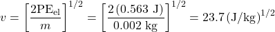 \displaystyle{v}=\left[\frac{2\text{PE}_{\text{el}}}{m}\right]^{1/2}=\left[\frac{2\left(0.563\text{ J}\right)}{0.002\text{ kg}}\right]^{1/2}=23.7\left(\text{J/kg}\right)^{1/2}\\