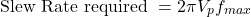 \[\text{ Slew Rate required }=2 \pi V_p f_{max} \]