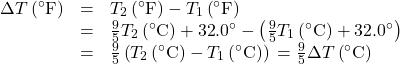 \begin{array}{lll}\Delta T\left(^{\circ}\text{F}\right)& =& {T}_{2}\left(^{\circ}\text{F}\right)-{T}_{1}\left(^{\circ}\text{F}\right)\\ & =& \frac{9}{5}{T}_{2}\left(^{\circ}\text{C}\right)+\text{32}\text{.}0^{\circ}-\left(\frac{9}{5}{T}_{1}\left(^{\circ}\text{C}\right)+\text{32}\text{.}0^{\circ}\right)\\ & =& \frac{9}{5}\left({T}_{2}\left(^{\circ}\text{C}\right)-{T}_{1}\left(^{\circ}\text{C}\right)\right)\text{}=\frac{9}{5}\Delta T\left(^{\circ}\text{C}\right)\end{array}\\