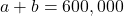 a + b = 600,000