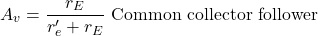 \[A_v = \frac{r_E}{r'_e+r_E} \text{ Common collector follower} \]