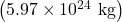\left(5\text{.}\text{97}\times {\text{10}}^{\text{24}}\text{ kg}\right)
