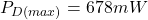 \[P_{D (max)} = 678mW \]