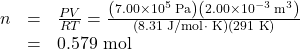 \begin{array}{lll}n&=&\frac{PV}{RT}=\frac{\left(7.00\times10^5\text{ Pa}\right)\left(2.00\times10^{-3}\text{ m}^3\right)}{\left(8.31\text{ J/mol}\cdot\text{ K}\right)\left(291\text{ K}\right)}\\\text{ }&=&0.579\text{ mol}\end{array}\\