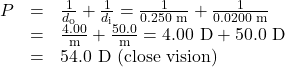 \begin{array}{lll}P&=&\frac{1}{d_{\text{o}}}+\frac{1}{d_{\text{i}}}=\frac{1}{0.250\text{ m}}+\frac{1}{0.0200\text{ m}}\\\text{ }&=&\frac{4.00}{\text{m}}+\frac{50.0}{\text{m}}=4.00\text{ D}+50.0\text{ D}\\\text{ }&=&54.0\text{ D (close vision)}\end{array}\\